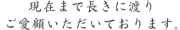 現在まで長きに渡りご愛顧いただいております。