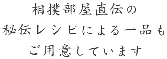 相撲部屋直伝の秘伝レシピによる一品もご用意しています