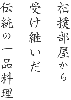 相撲部屋から 受け継いだ 伝統の一品料理